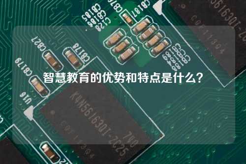 智慧教育的优势和特点是什么？